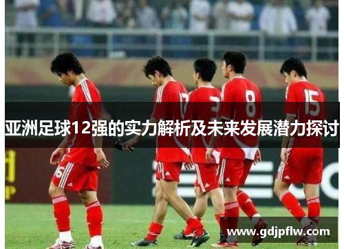 亚洲足球12强的实力解析及未来发展潜力探讨