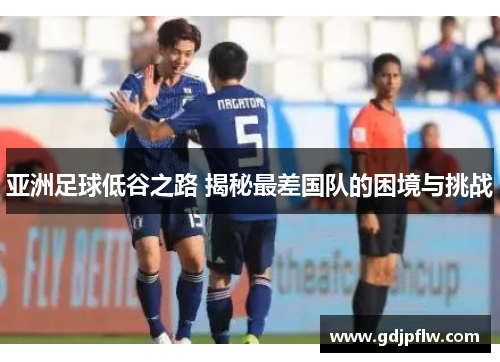 亚洲足球低谷之路 揭秘最差国队的困境与挑战