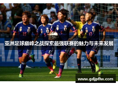 亚洲足球巅峰之战探索最强联赛的魅力与未来发展