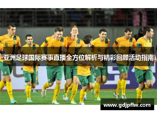 亚洲足球国际赛事直播全方位解析与精彩回顾活动指南
