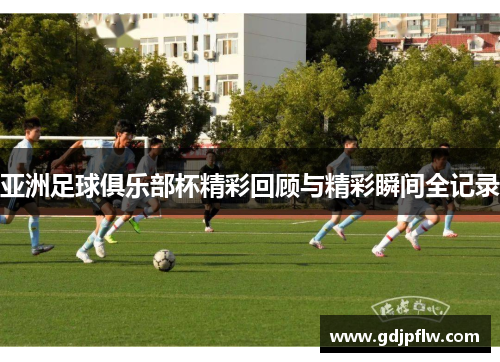 亚洲足球俱乐部杯精彩回顾与精彩瞬间全记录