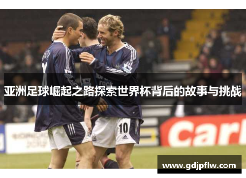 亚洲足球崛起之路探索世界杯背后的故事与挑战