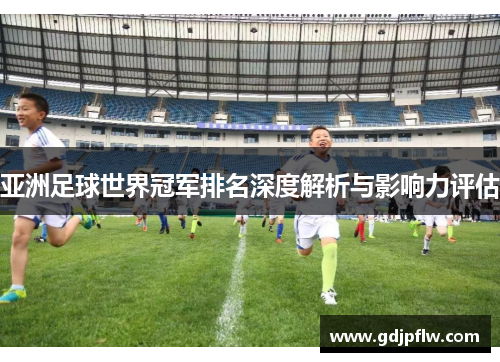 亚洲足球世界冠军排名深度解析与影响力评估
