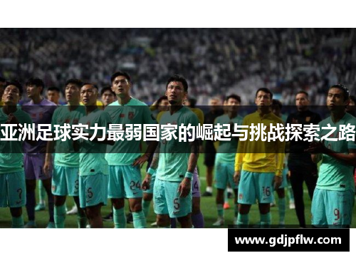 亚洲足球实力最弱国家的崛起与挑战探索之路