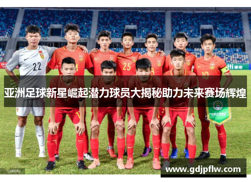 亚洲足球新星崛起潜力球员大揭秘助力未来赛场辉煌