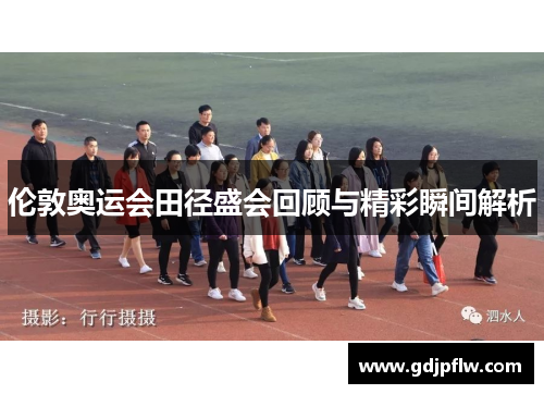 伦敦奥运会田径盛会回顾与精彩瞬间解析