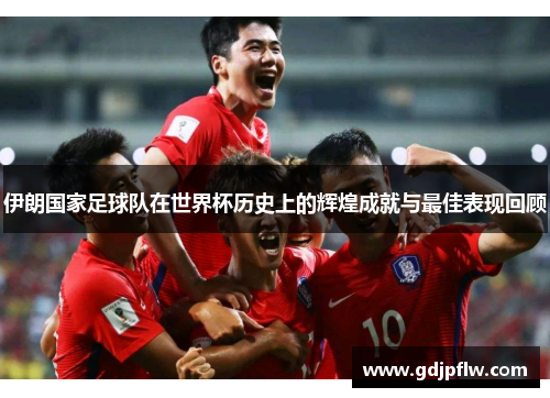 伊朗国家足球队在世界杯历史上的辉煌成就与最佳表现回顾