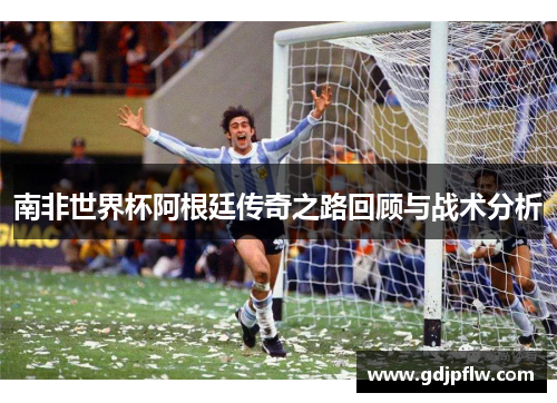 南非世界杯阿根廷传奇之路回顾与战术分析