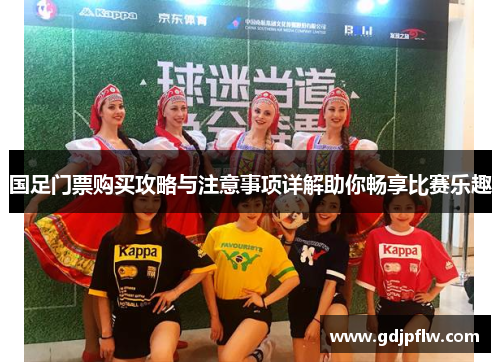 国足门票购买攻略与注意事项详解助你畅享比赛乐趣