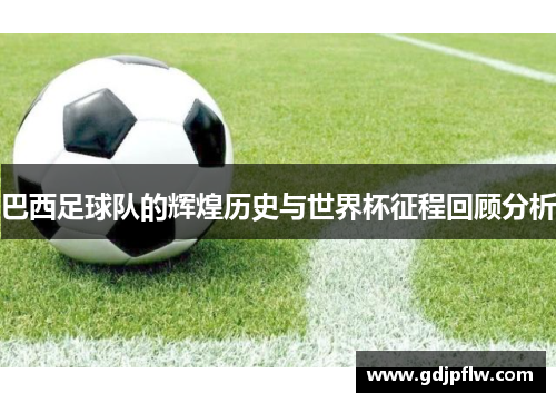 巴西足球队的辉煌历史与世界杯征程回顾分析
