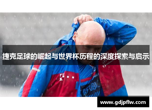 捷克足球的崛起与世界杯历程的深度探索与启示