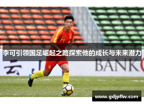 李可引领国足崛起之路探索他的成长与未来潜力