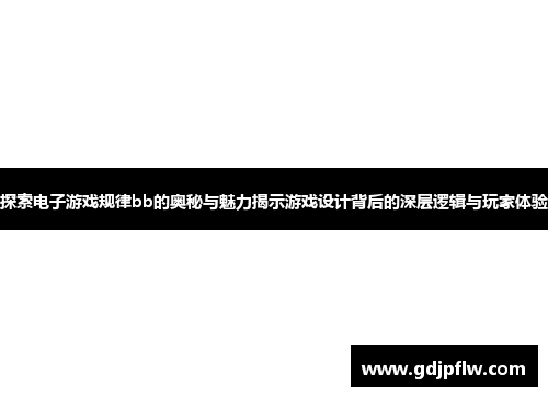 探索电子游戏规律bb的奥秘与魅力揭示游戏设计背后的深层逻辑与玩家体验