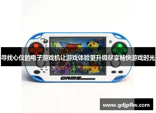寻找心仪的电子游戏机让游戏体验更升级尽享畅快游戏时光