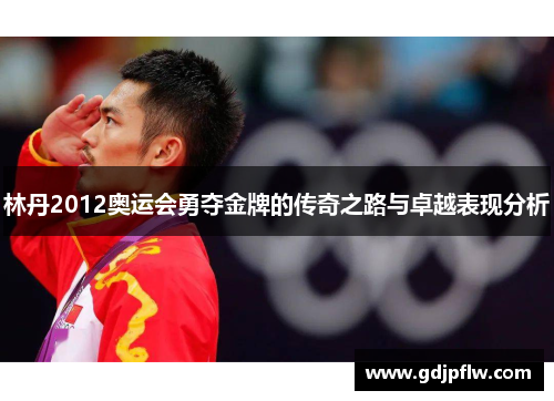 林丹2012奥运会勇夺金牌的传奇之路与卓越表现分析