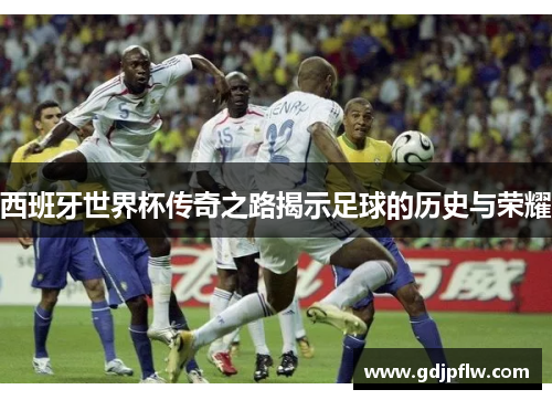 西班牙世界杯传奇之路揭示足球的历史与荣耀