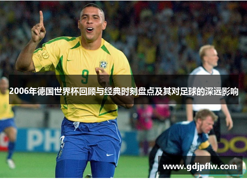 2006年德国世界杯回顾与经典时刻盘点及其对足球的深远影响