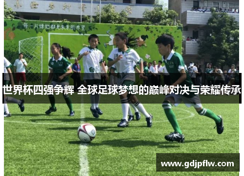 世界杯四强争辉 全球足球梦想的巅峰对决与荣耀传承