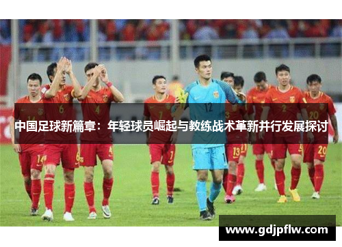 中国足球新篇章：年轻球员崛起与教练战术革新并行发展探讨