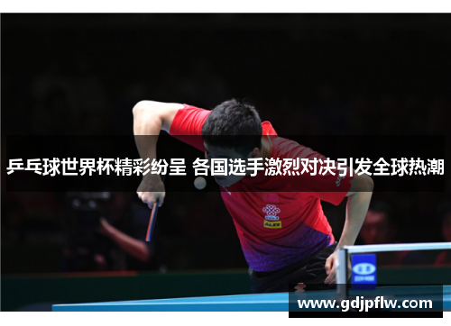 乒乓球世界杯精彩纷呈 各国选手激烈对决引发全球热潮