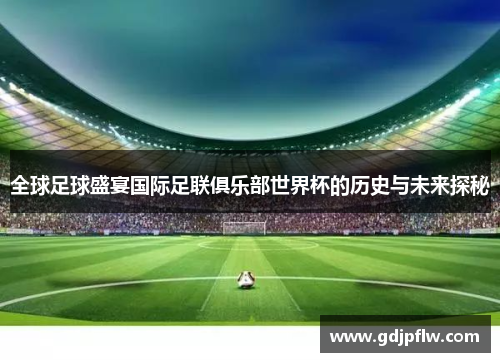全球足球盛宴国际足联俱乐部世界杯的历史与未来探秘