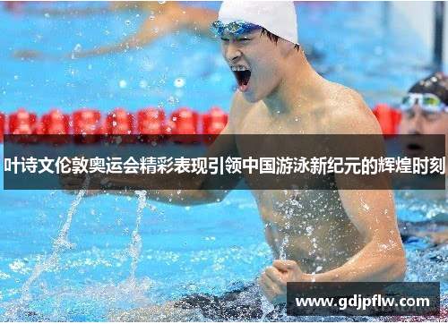 叶诗文伦敦奥运会精彩表现引领中国游泳新纪元的辉煌时刻