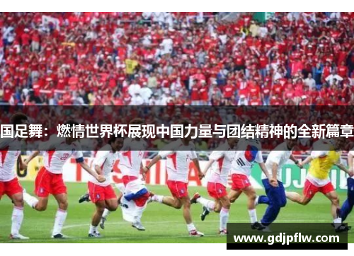 国足舞：燃情世界杯展现中国力量与团结精神的全新篇章