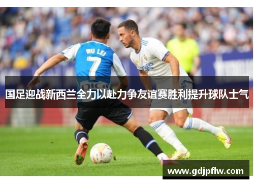 国足迎战新西兰全力以赴力争友谊赛胜利提升球队士气