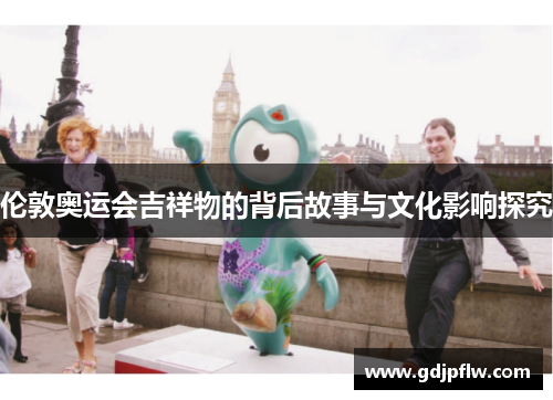 伦敦奥运会吉祥物的背后故事与文化影响探究