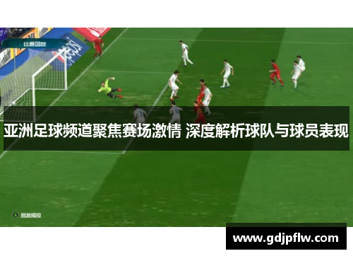 亚洲足球频道聚焦赛场激情 深度解析球队与球员表现