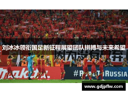 刘冰冰领衔国足新征程展望团队拼搏与未来希望