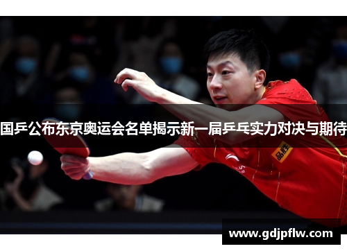 国乒公布东京奥运会名单揭示新一届乒乓实力对决与期待