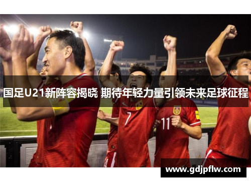 国足U21新阵容揭晓 期待年轻力量引领未来足球征程